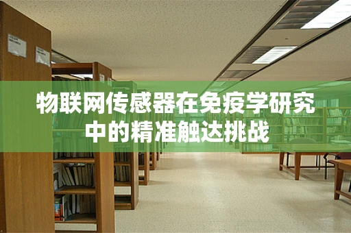 物联网传感器在免疫学研究中的精准触达挑战