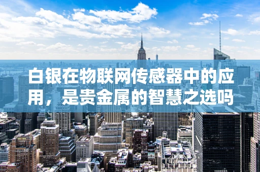 白银在物联网传感器中的应用，是贵金属的智慧之选吗？