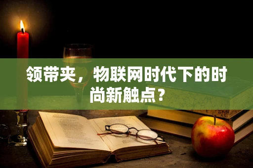 领带夹，物联网时代下的时尚新触点？