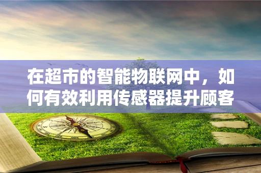 在超市的智能物联网中，如何有效利用传感器提升顾客体验与库存管理？