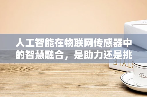 人工智能在物联网传感器中的智慧融合，是助力还是挑战？