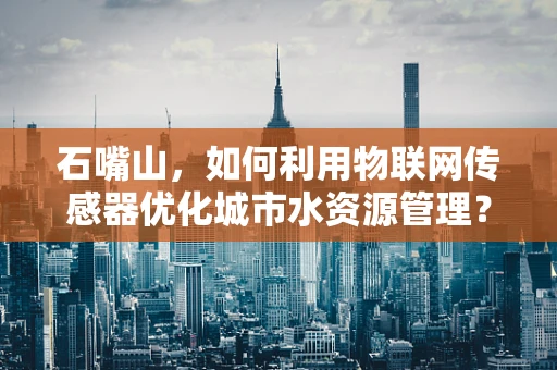 石嘴山，如何利用物联网传感器优化城市水资源管理？