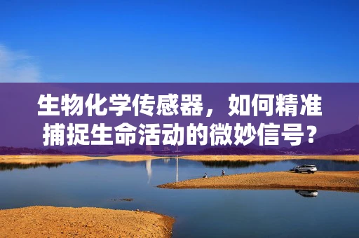 生物化学传感器，如何精准捕捉生命活动的微妙信号？