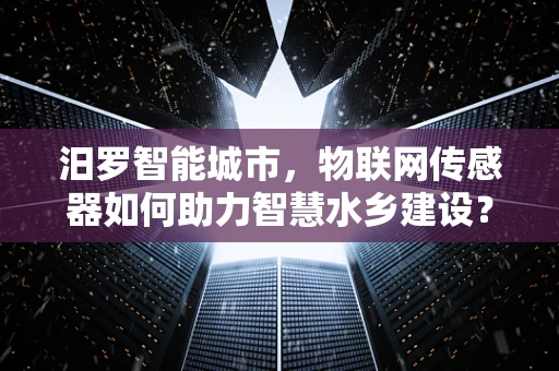 汨罗智能城市，物联网传感器如何助力智慧水乡建设？