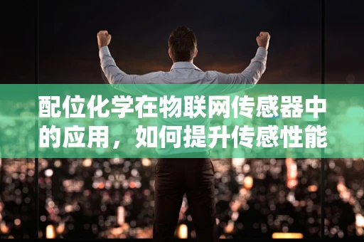 配位化学在物联网传感器中的应用，如何提升传感性能与稳定性？