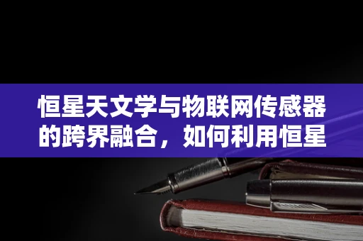 恒星天文学与物联网传感器的跨界融合，如何利用恒星数据优化物联网网络？
