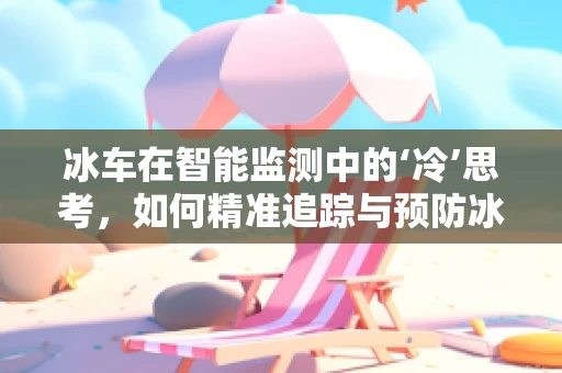 冰车在智能监测中的‘冷’思考，如何精准追踪与预防冰面下的安全隐患？