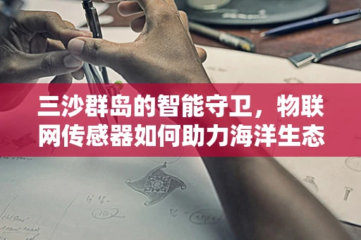 三沙群岛的智能守卫，物联网传感器如何助力海洋生态保护？