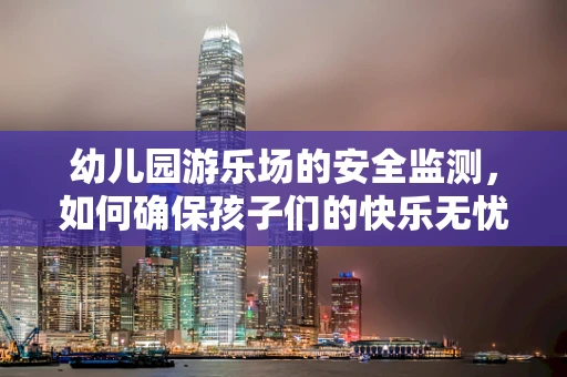 幼儿园游乐场的安全监测，如何确保孩子们的快乐无忧？