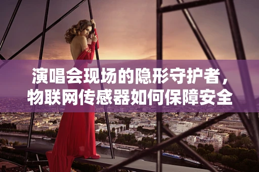 演唱会现场的隐形守护者，物联网传感器如何保障安全与体验？