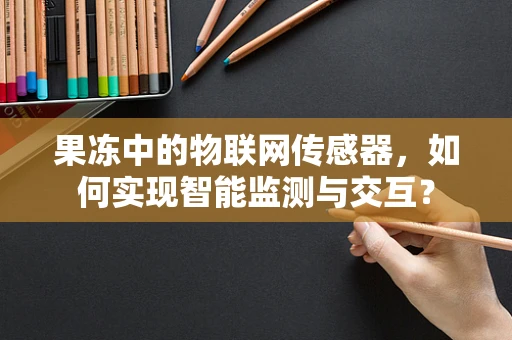 果冻中的物联网传感器，如何实现智能监测与交互？