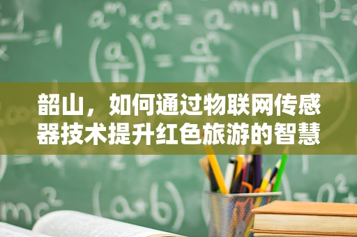韶山，如何通过物联网传感器技术提升红色旅游的智慧体验？