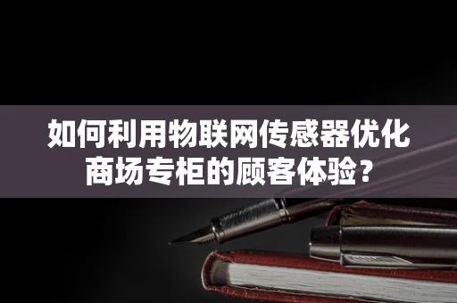 如何利用物联网传感器优化商场专柜的顾客体验？