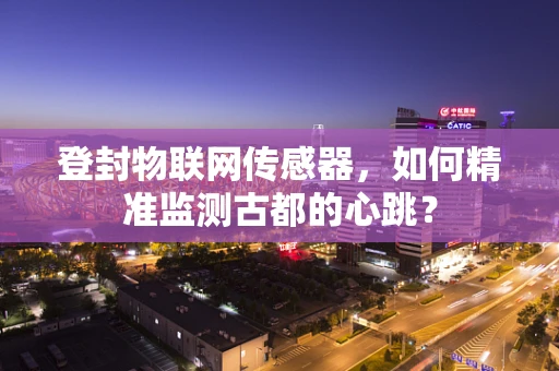 登封物联网传感器，如何精准监测古都的心跳？