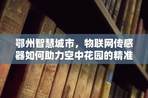 鄂州智慧城市，物联网传感器如何助力空中花园的精准灌溉？