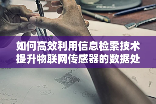 如何高效利用信息检索技术提升物联网传感器的数据处理能力？