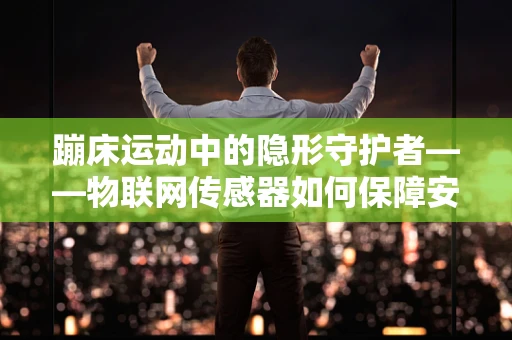 蹦床运动中的隐形守护者——物联网传感器如何保障安全？