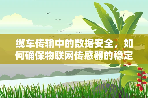 缆车传输中的数据安全，如何确保物联网传感器的稳定与安全？