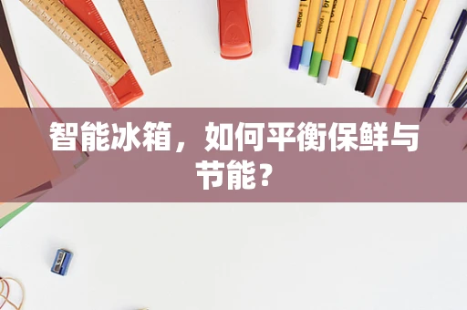 智能冰箱，如何平衡保鲜与节能？