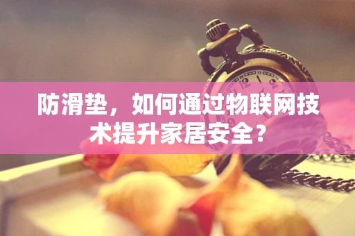 防滑垫，如何通过物联网技术提升家居安全？