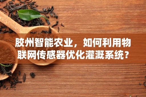 胶州智能农业，如何利用物联网传感器优化灌溉系统？
