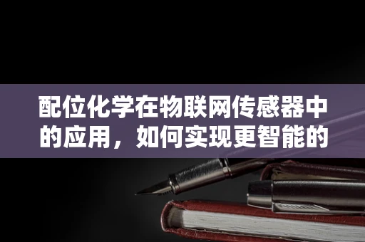 配位化学在物联网传感器中的应用，如何实现更智能的感知?