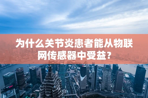 为什么关节炎患者能从物联网传感器中受益？