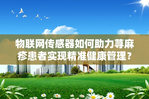 物联网传感器如何助力荨麻疹患者实现精准健康管理？
