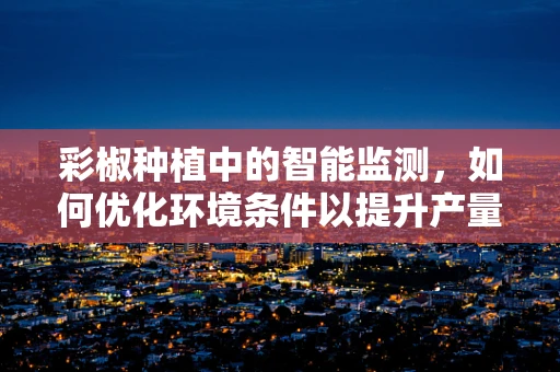 彩椒种植中的智能监测，如何优化环境条件以提升产量？