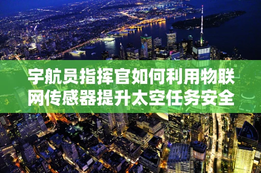 宇航员指挥官如何利用物联网传感器提升太空任务安全性？