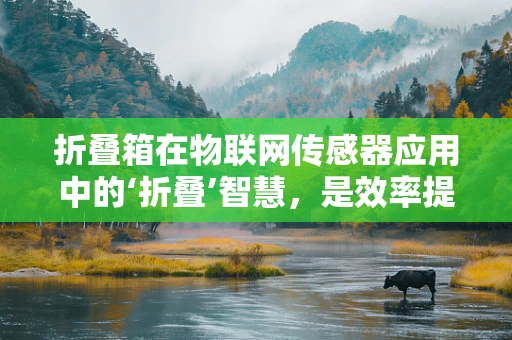 折叠箱在物联网传感器应用中的‘折叠’智慧，是效率提升还是成本挑战？
