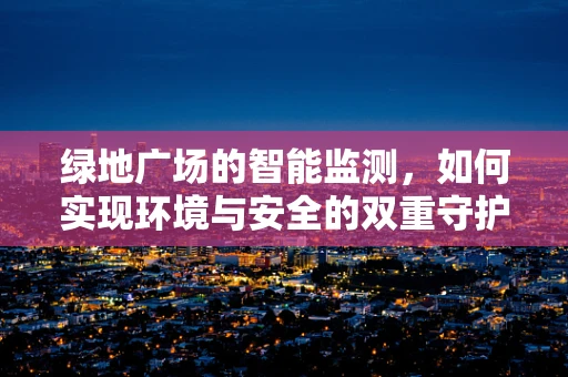 绿地广场的智能监测，如何实现环境与安全的双重守护？