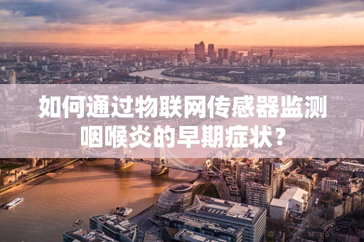 如何通过物联网传感器监测咽喉炎的早期症状？