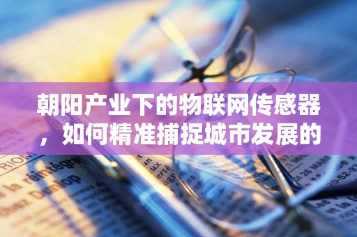 朝阳产业下的物联网传感器，如何精准捕捉城市发展的脉搏？