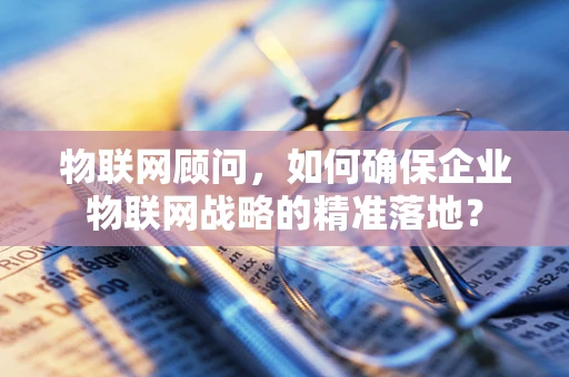 物联网顾问，如何确保企业物联网战略的精准落地？