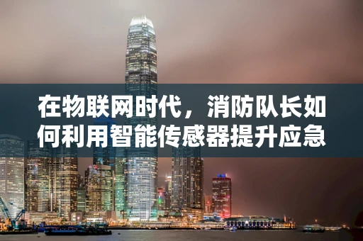 在物联网时代，消防队长如何利用智能传感器提升应急响应效率？