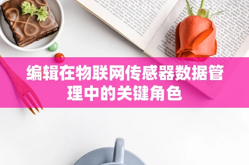 编辑在物联网传感器数据管理中的关键角色