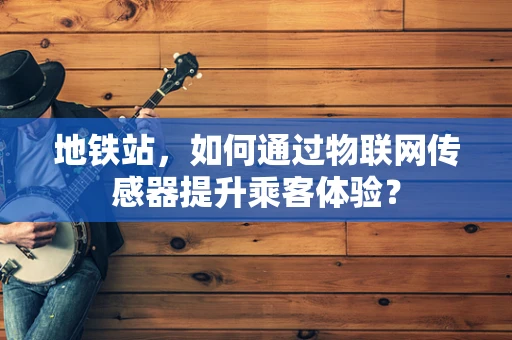 地铁站，如何通过物联网传感器提升乘客体验？