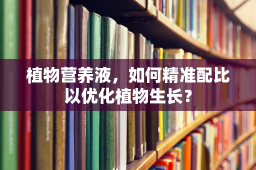 植物营养液，如何精准配比以优化植物生长？