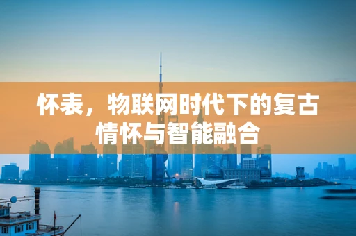 怀表，物联网时代下的复古情怀与智能融合