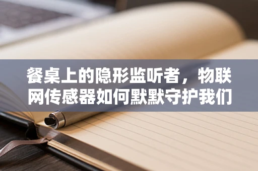 餐桌上的隐形监听者，物联网传感器如何默默守护我们的饮食安全？