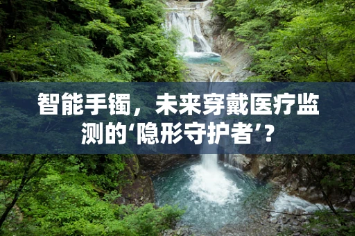 智能手镯，未来穿戴医疗监测的‘隐形守护者’？