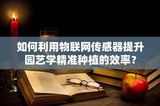 如何利用物联网传感器提升园艺学精准种植的效率？