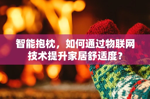 智能抱枕，如何通过物联网技术提升家居舒适度？