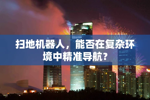 扫地机器人，能否在复杂环境中精准导航？