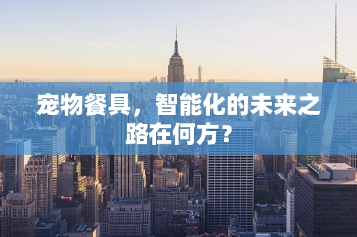 宠物餐具，智能化的未来之路在何方？