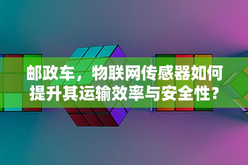 邮政车，物联网传感器如何提升其运输效率与安全性？