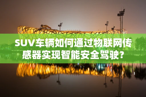SUV车辆如何通过物联网传感器实现智能安全驾驶？