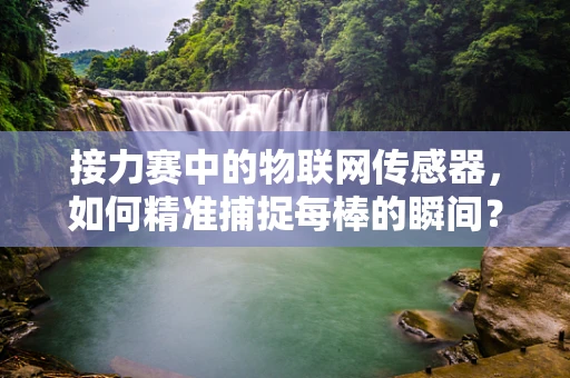 接力赛中的物联网传感器，如何精准捕捉每棒的瞬间？