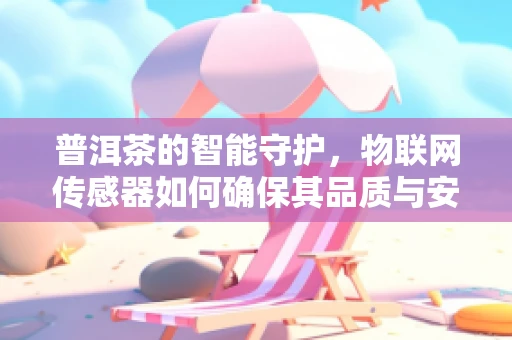 普洱茶的智能守护，物联网传感器如何确保其品质与安全？
